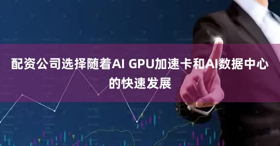 配资公司选择随着AI GPU加速卡和AI数据中心的快速发展