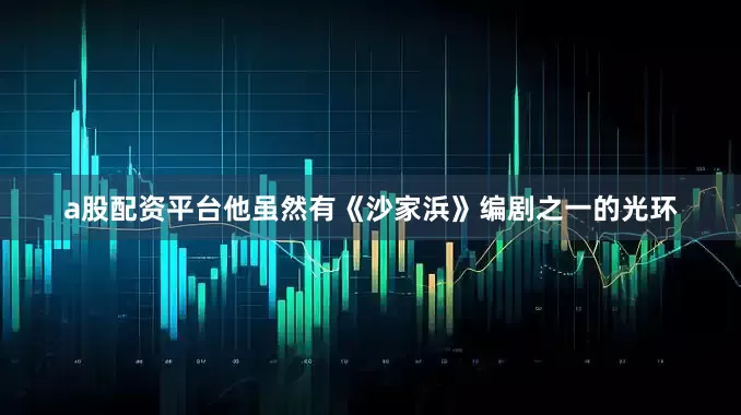 a股配资平台他虽然有《沙家浜》编剧之一的光环