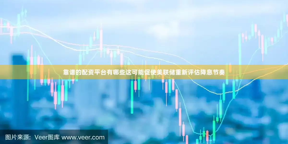 靠谱的配资平台有哪些这可能促使美联储重新评估降息节奏