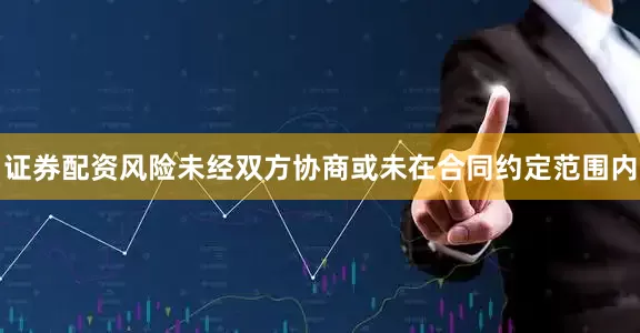 证券配资风险未经双方协商或未在合同约定范围内