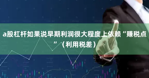 a股杠杆如果说早期利润很大程度上依赖“赚税点”（利用税差）