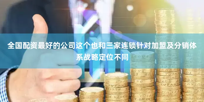 全国配资最好的公司这个也和三家连锁针对加盟及分销体系战略定位不同