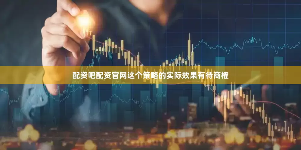 配资吧配资官网这个策略的实际效果有待商榷