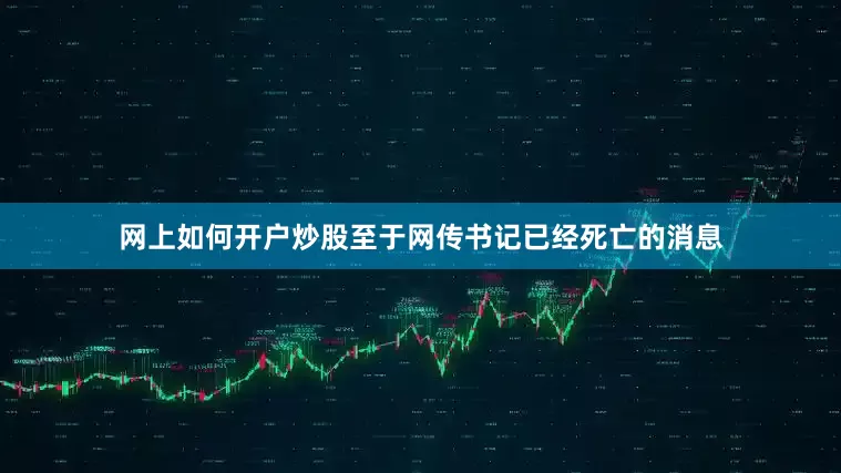 网上如何开户炒股至于网传书记已经死亡的消息