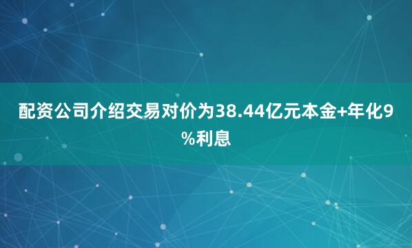配资公司介绍交易对价为38.44亿元本金+年化9%利息