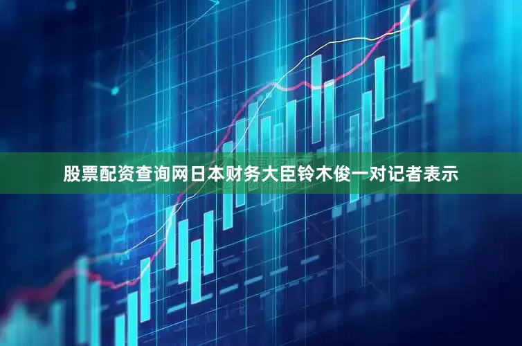 股票配资查询网日本财务大臣铃木俊一对记者表示