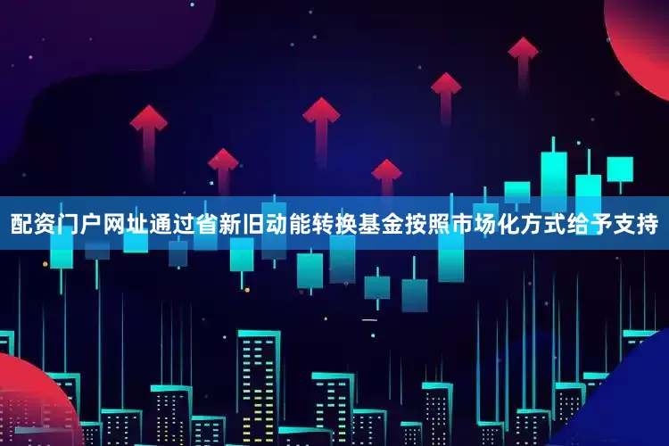配资门户网址通过省新旧动能转换基金按照市场化方式给予支持