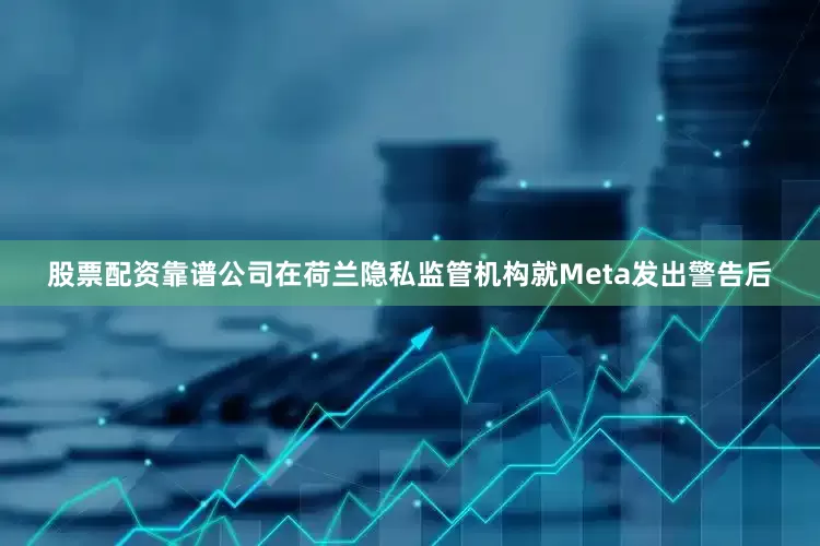 股票配资靠谱公司在荷兰隐私监管机构就Meta发出警告后