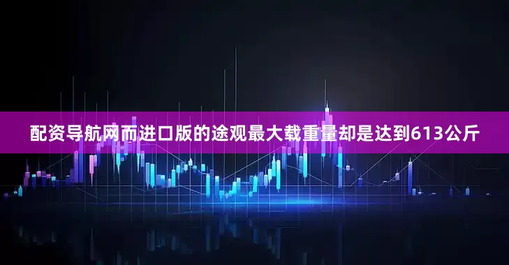 配资导航网而进口版的途观最大载重量却是达到613公斤