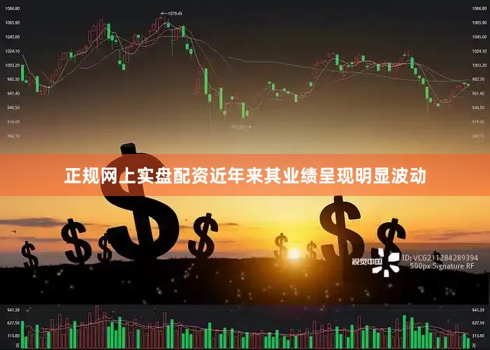 正规网上实盘配资近年来其业绩呈现明显波动