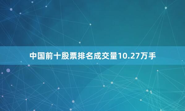 中国前十股票排名成交量10.27万手