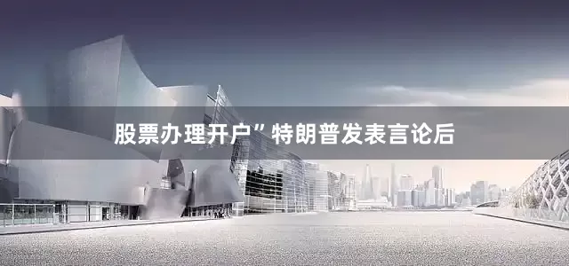 股票办理开户”　　特朗普发表言论后