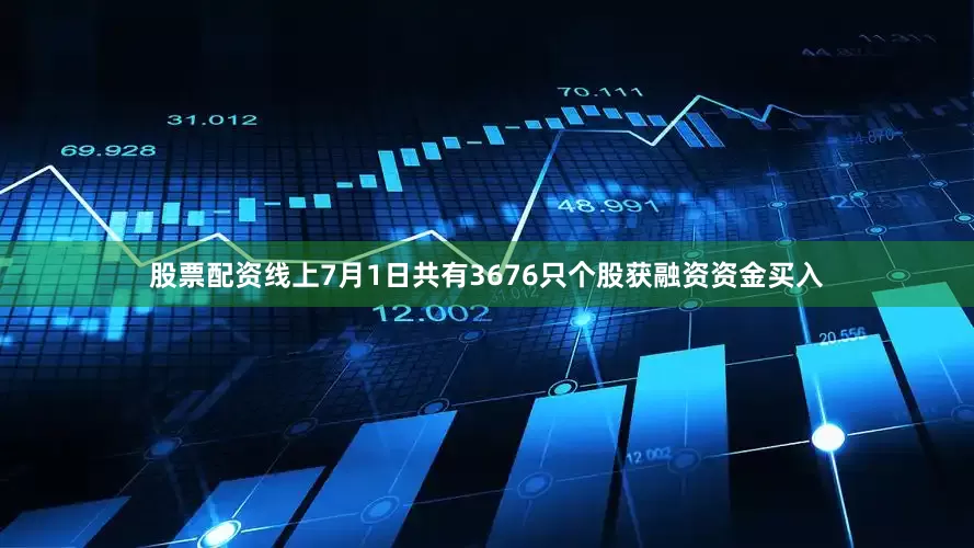 股票配资线上7月1日共有3676只个股获融资资金买入