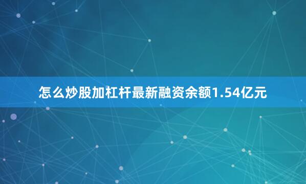 怎么炒股加杠杆最新融资余额1.54亿元