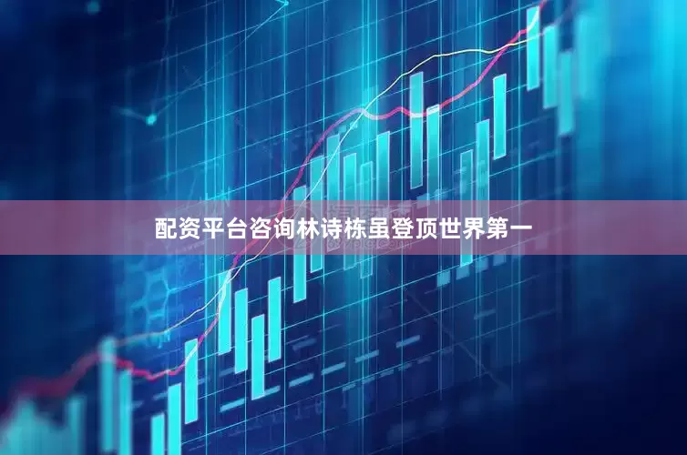 配资平台咨询林诗栋虽登顶世界第一