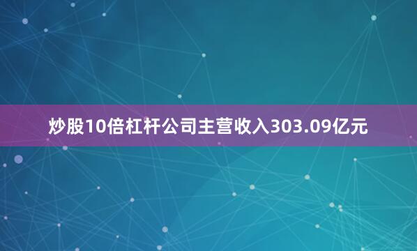 炒股10倍杠杆公司主营收入303.09亿元