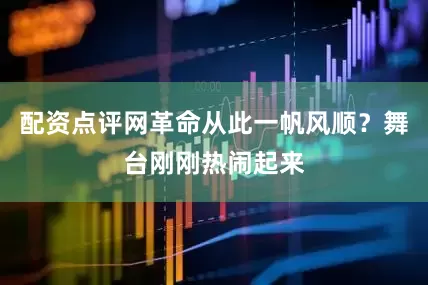 配资点评网革命从此一帆风顺？舞台刚刚热闹起来