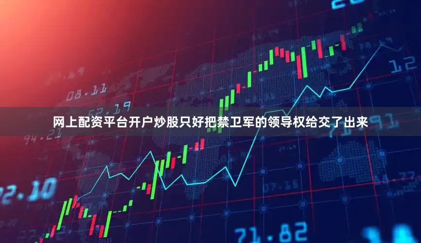 网上配资平台开户炒股只好把禁卫军的领导权给交了出来