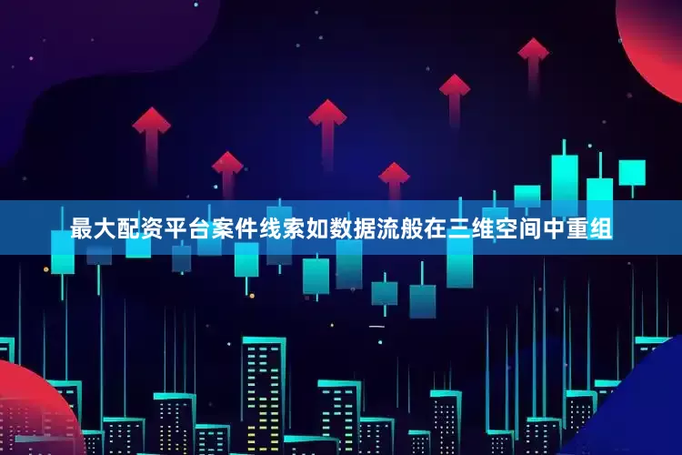 最大配资平台案件线索如数据流般在三维空间中重组