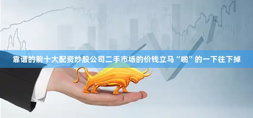 靠谱的前十大配资炒股公司二手市场的价钱立马“啪”的一下往下掉