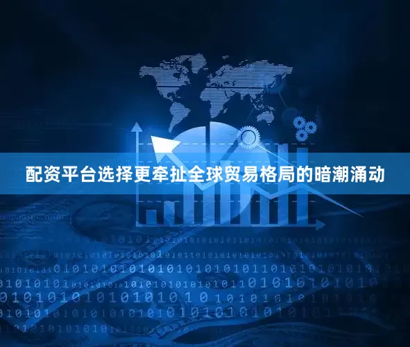 配资平台选择更牵扯全球贸易格局的暗潮涌动