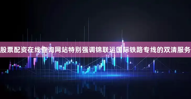 股票配资在线查询网站特别强调锦联运国际铁路专线的双清服务
