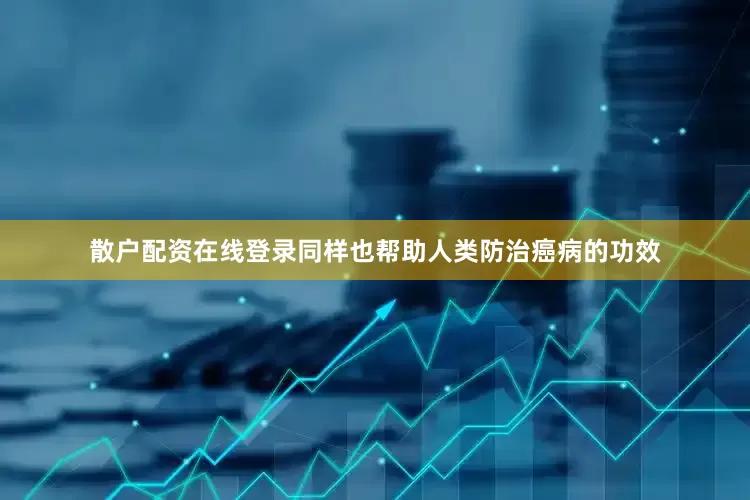 散户配资在线登录同样也帮助人类防治癌病的功效