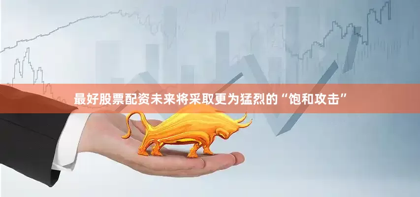 最好股票配资未来将采取更为猛烈的“饱和攻击”