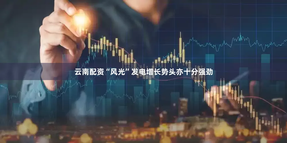 云南配资“风光”发电增长势头亦十分强劲