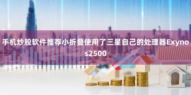 手机炒股软件推荐小折叠使用了三星自己的处理器Exynos2500