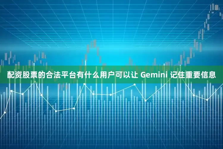 配资股票的合法平台有什么用户可以让 Gemini 记住重要信息