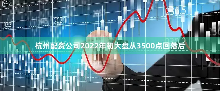 杭州配资公司2022年初大盘从3500点回落后