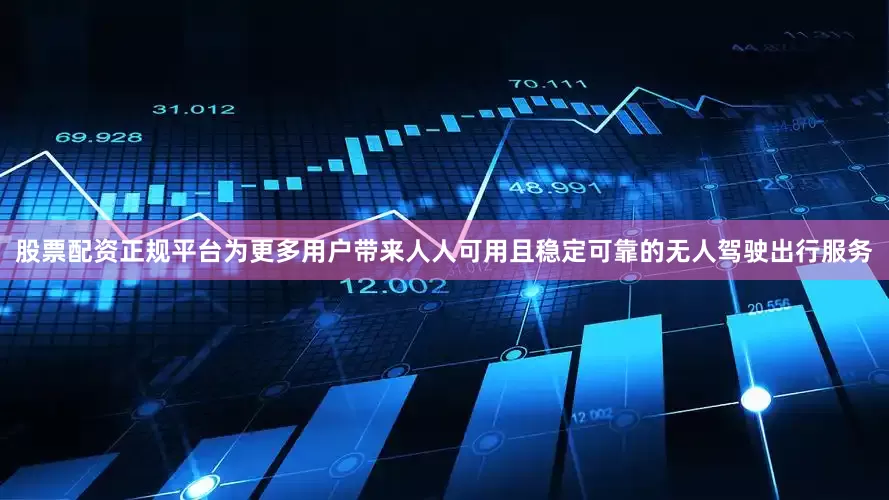 股票配资正规平台为更多用户带来人人可用且稳定可靠的无人驾驶出行服务