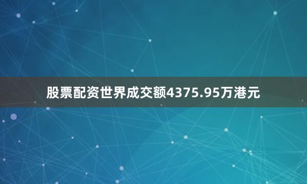 股票配资世界成交额4375.95万港元