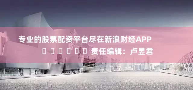 专业的股票配资平台尽在新浪财经APP            						责任编辑：卢昱君