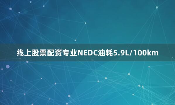 线上股票配资专业NEDC油耗5.9L/100km
