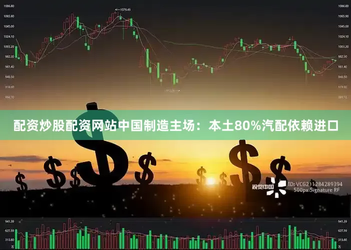 配资炒股配资网站中国制造主场：本土80%汽配依赖进口