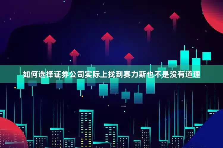 如何选择证券公司实际上找到赛力斯也不是没有道理