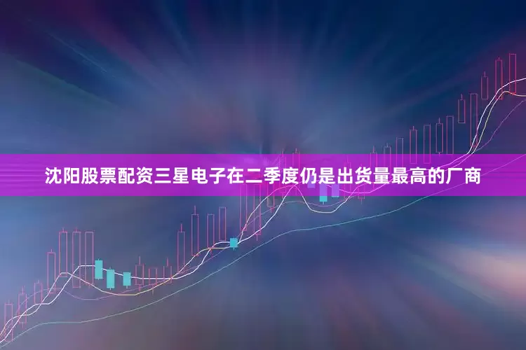 沈阳股票配资三星电子在二季度仍是出货量最高的厂商