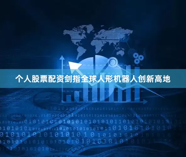 个人股票配资剑指全球人形机器人创新高地