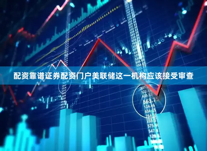 配资靠谱证券配资门户美联储这一机构应该接受审查