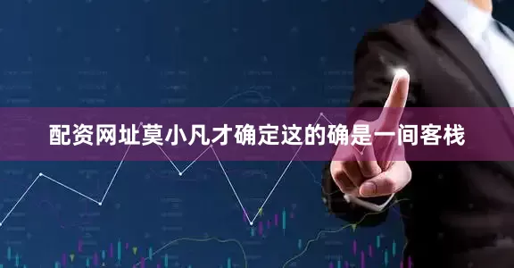 配资网址莫小凡才确定这的确是一间客栈