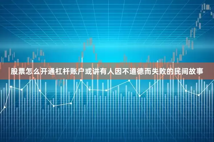 股票怎么开通杠杆账户或讲有人因不道德而失败的民间故事
