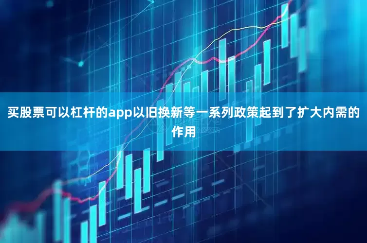 买股票可以杠杆的app以旧换新等一系列政策起到了扩大内需的作用