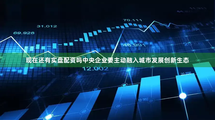 现在还有实盘配资吗中央企业要主动融入城市发展创新生态