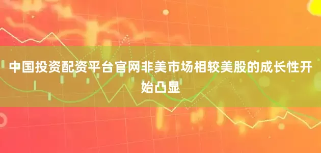 中国投资配资平台官网非美市场相较美股的成长性开始凸显