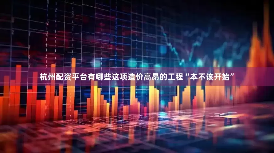 杭州配资平台有哪些这项造价高昂的工程“本不该开始”