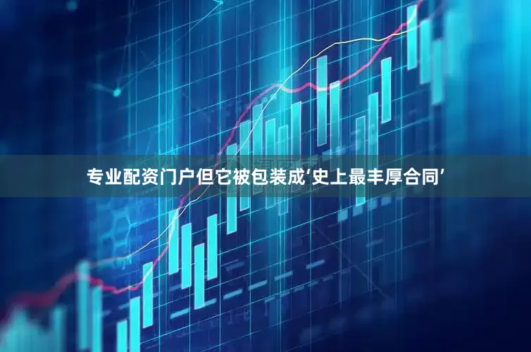 专业配资门户但它被包装成‘史上最丰厚合同’