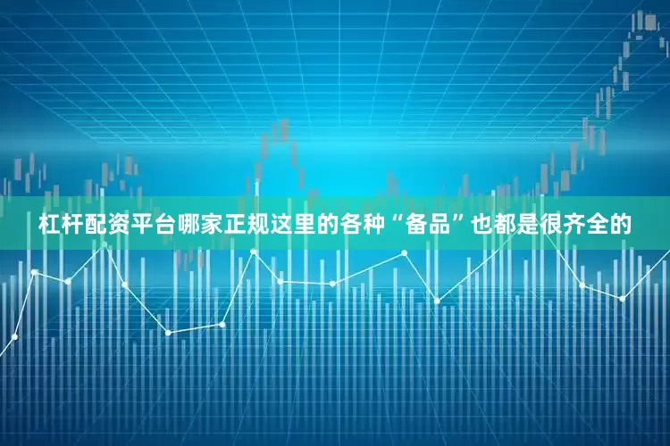 杠杆配资平台哪家正规这里的各种“备品”也都是很齐全的