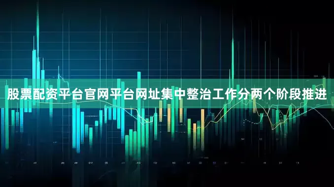股票配资平台官网平台网址集中整治工作分两个阶段推进